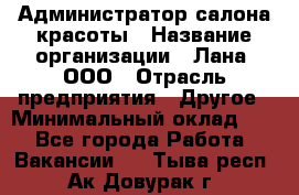 Администратор салона красоты › Название организации ­ Лана, ООО › Отрасль предприятия ­ Другое › Минимальный оклад ­ 1 - Все города Работа » Вакансии   . Тыва респ.,Ак-Довурак г.